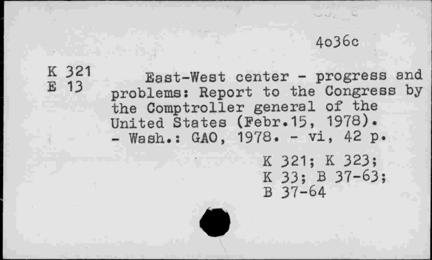 ﻿4o36c
K 321
E 13
East-West center - progress and problems: Report to the Congress by the Comptroller general of the United States (Febr.15, 1978)» - Wash.: GAO, 1978. - vi, 42 p.
K 321; K 323;
K 33; B 37-63;
B 37-64